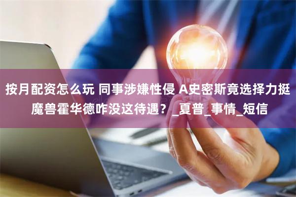 按月配资怎么玩 同事涉嫌性侵 A史密斯竟选择力挺 魔兽霍华德咋没这待遇？_夏普_事情_短信