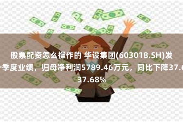 股票配资怎么操作的 华设集团(603018.SH)发布一季度业绩，归母净利润5789.46万元，同比下降37.68%