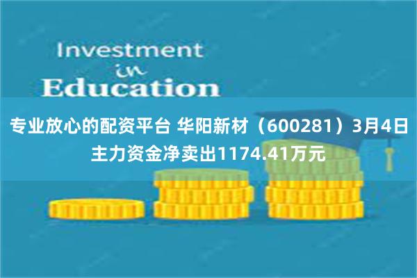 专业放心的配资平台 华阳新材（600281）3月4日主力资金净卖出1174.41万元