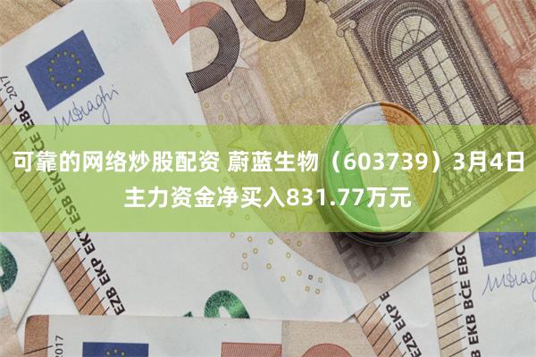 可靠的网络炒股配资 蔚蓝生物（603739）3月4日主力资金净买入831.77万元