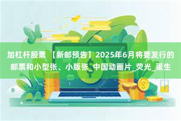加杠杆股票 【新邮预告】2025年6月将要发行的邮票和小型张、小版张_中国动画片_荧光_蛋生