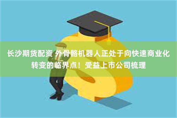 长沙期货配资 外骨骼机器人正处于向快速商业化转变的临界点！受益上市公司梳理