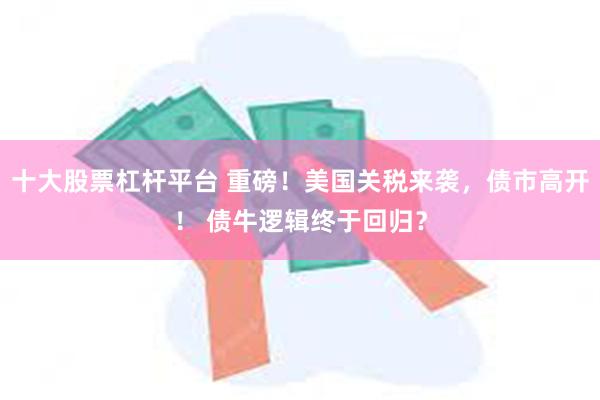 十大股票杠杆平台 重磅！美国关税来袭，债市高开！ 债牛逻辑终于回归？