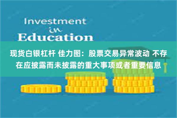 现货白银杠杆 佳力图：股票交易异常波动 不存在应披露而未披露的重大事项或者重要信息