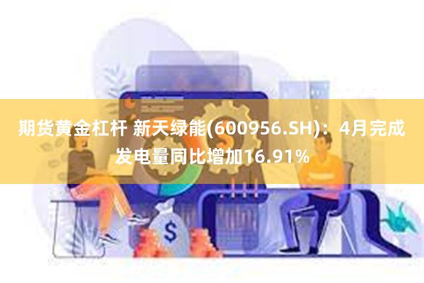 期货黄金杠杆 新天绿能(600956.SH)：4月完成发电量同比增加16.91%
