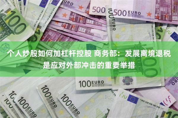 个人炒股如何加杠杆控股 商务部：发展离境退税是应对外部冲击的重要举措