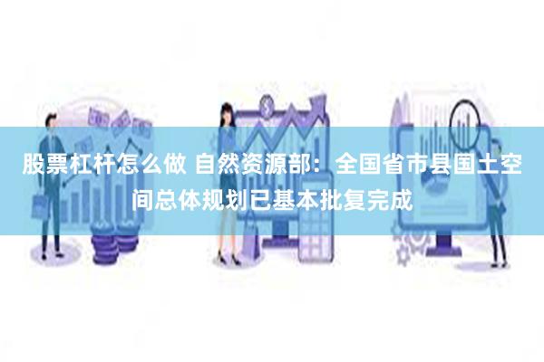 股票杠杆怎么做 自然资源部：全国省市县国土空间总体规划已基本批复完成