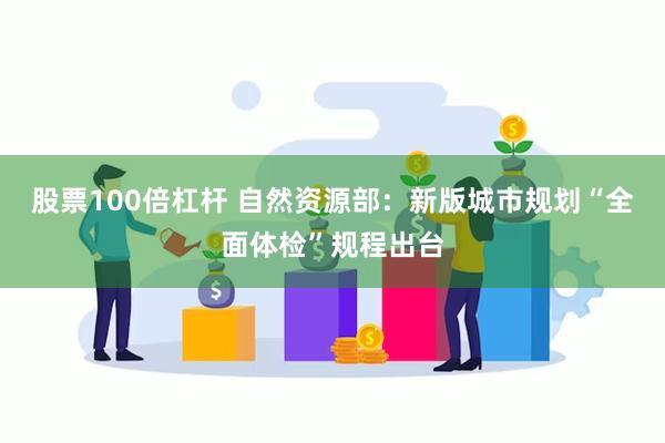 股票100倍杠杆 自然资源部：新版城市规划“全面体检”规程出台