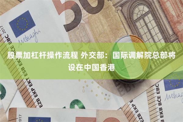 股票加杠杆操作流程 外交部：国际调解院总部将设在中国香港