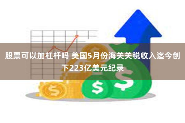 股票可以加杠杆吗 美国5月份海关关税收入迄今创下223亿美元纪录