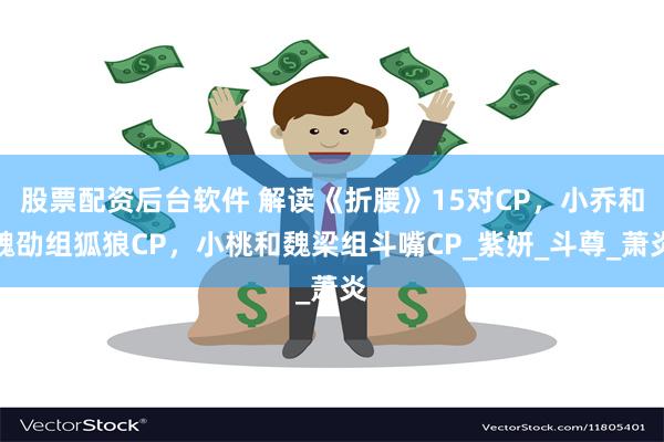股票配资后台软件 解读《折腰》15对CP，小乔和魏劭组狐狼CP，小桃和魏梁组斗嘴CP_紫妍_斗尊_萧炎