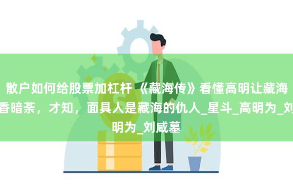 散户如何给股票加杠杆 《藏海传》看懂高明让藏海放弃香暗荼，才知，面具人是藏海的仇人_星斗_高明为_刘咸墓