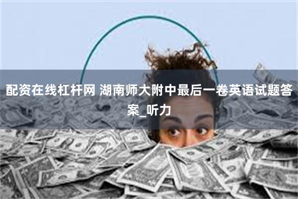 配资在线杠杆网 湖南师大附中最后一卷英语试题答案_听力