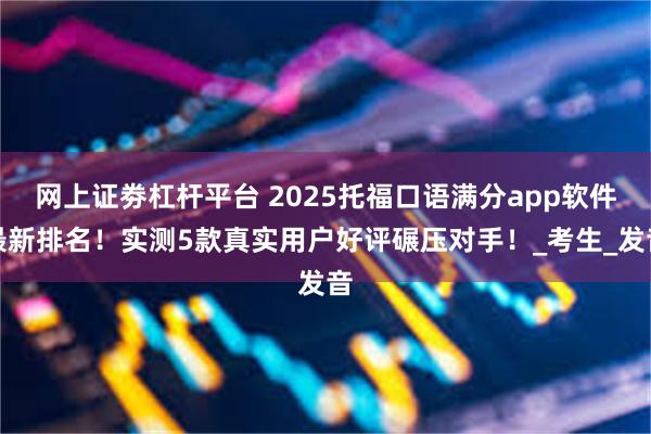 网上证劵杠杆平台 2025托福口语满分app软件最新排名！实测5款真实用户好评碾压对手！_考生_发音