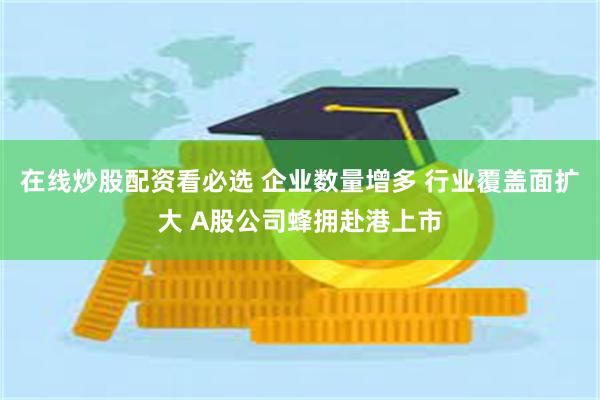 在线炒股配资看必选 企业数量增多 行业覆盖面扩大 A股公司蜂拥赴港上市
