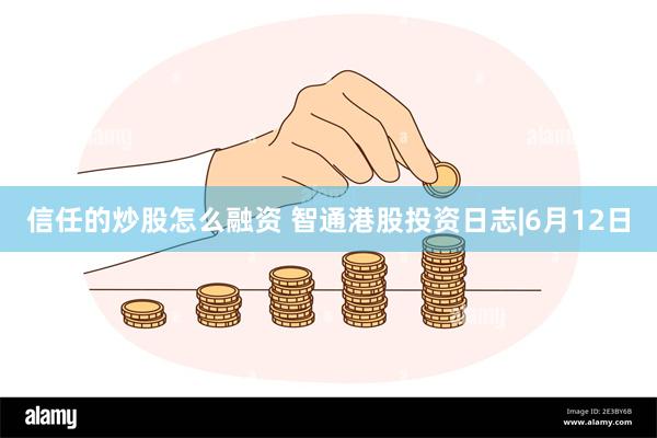 信任的炒股怎么融资 智通港股投资日志|6月12日