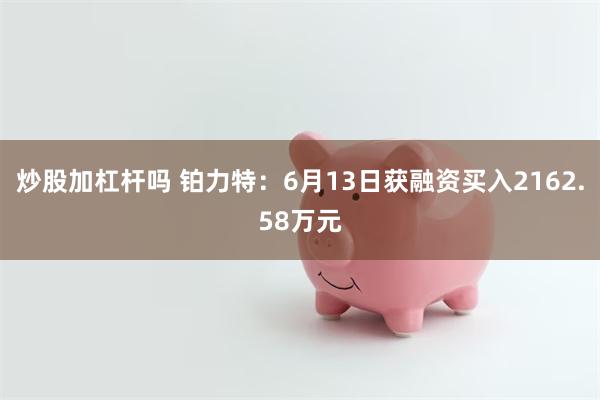 炒股加杠杆吗 铂力特：6月13日获融资买入2162.58万元