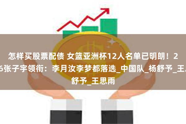 怎样买股票配债 女篮亚洲杯12人名单已明朗！2米26张子宇领衔：李月汝李梦都落选_中国队_杨舒予_王思雨