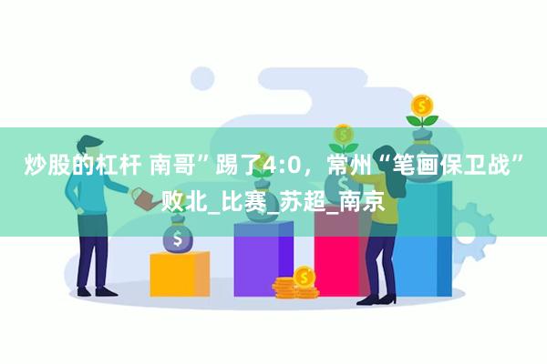 炒股的杠杆 南哥”踢了4:0，常州“笔画保卫战”败北_比赛_苏超_南京