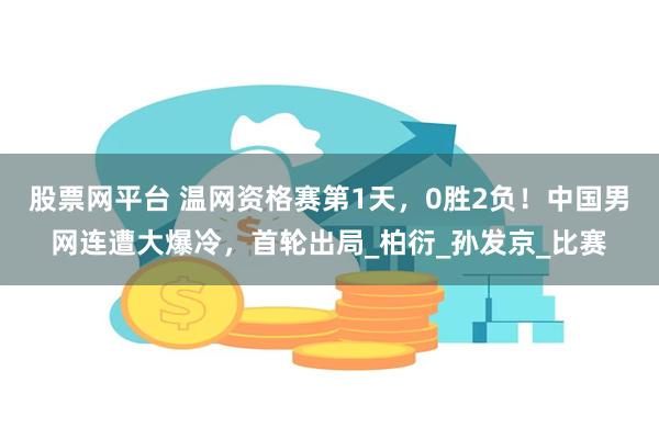 股票网平台 温网资格赛第1天，0胜2负！中国男网连遭大爆冷，首轮出局_柏衍_孙发京_比赛