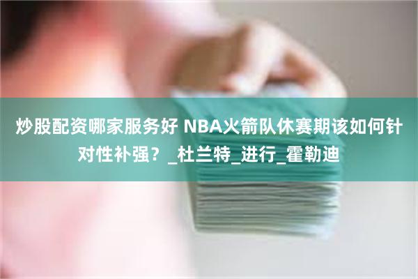炒股配资哪家服务好 NBA火箭队休赛期该如何针对性补强？_杜兰特_进行_霍勒迪