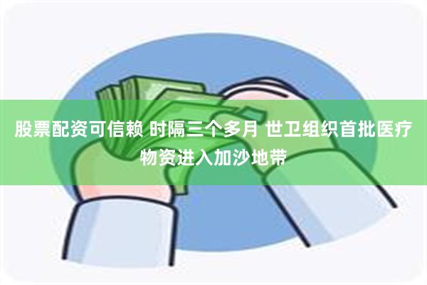 股票配资可信赖 时隔三个多月 世卫组织首批医疗物资进入加沙地带