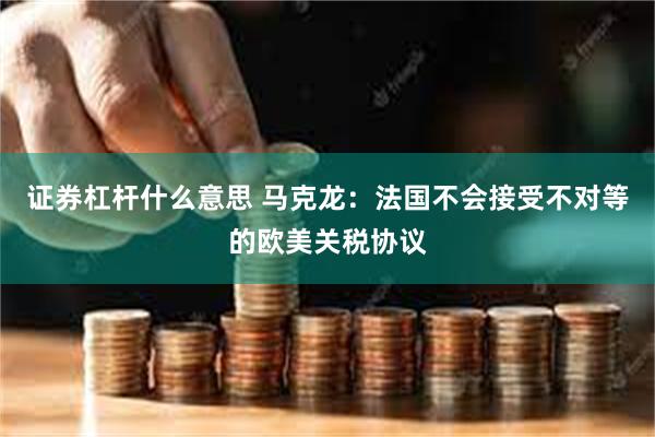 证券杠杆什么意思 马克龙：法国不会接受不对等的欧美关税协议