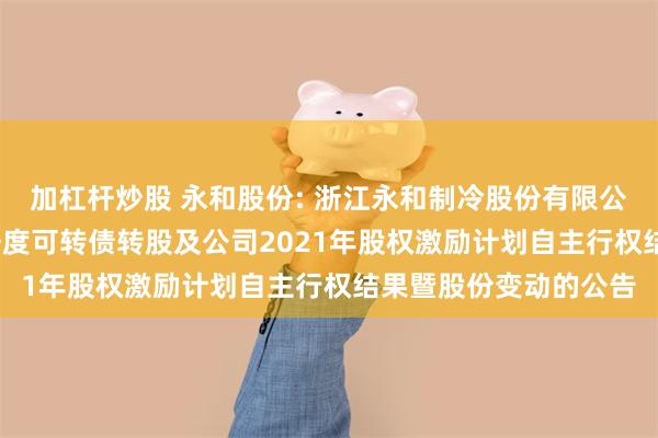 加杠杆炒股 永和股份: 浙江永和制冷股份有限公司关于2025年第二季度可转债转股及公司2021年股权激励计划自主行权结果暨股份变动的公告