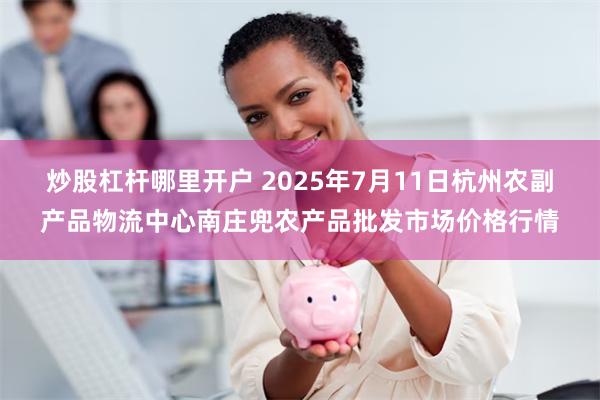 炒股杠杆哪里开户 2025年7月11日杭州农副产品物流中心南庄兜农产品批发市场价格行情