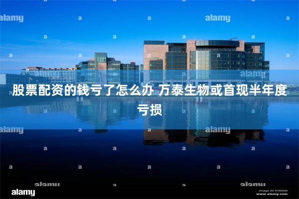 股票配资的钱亏了怎么办 万泰生物或首现半年度亏损