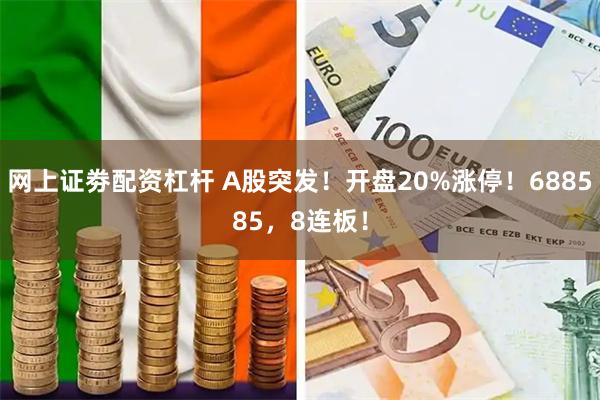 网上证劵配资杠杆 A股突发！开盘20%涨停！688585，8连板！