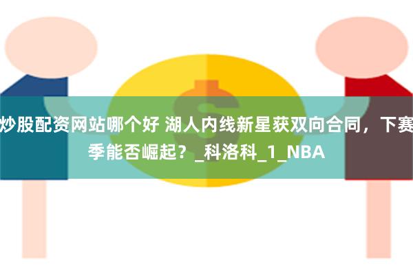炒股配资网站哪个好 湖人内线新星获双向合同，下赛季能否崛起？_科洛科_1_NBA