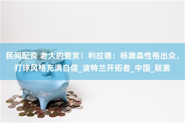 民间配资 老大的赞赏！利拉德：杨瀚森性格出众，打球风格充满自信_波特兰开拓者_中国_联赛