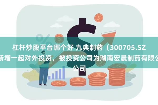 杠杆炒股平台哪个好 九典制药（300705.SZ）新增一起对外投资，被投资公司为湖南宏晨制药有限公司
