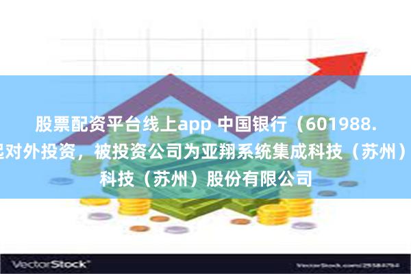股票配资平台线上app 中国银行（601988.SH）新增一起对外投资，被投资公司为亚翔系统集成科技（苏州）股份有限公司