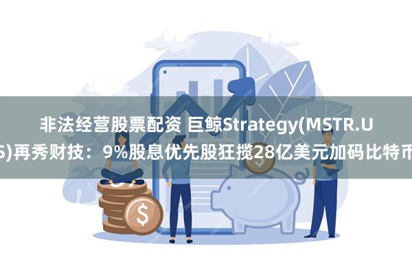 非法经营股票配资 巨鲸Strategy(MSTR.US)再秀财技：9%股息优先股狂揽28亿美元加码比特币