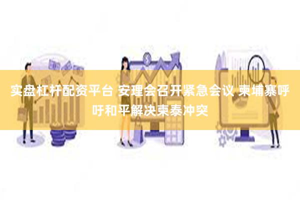 实盘杠杆配资平台 安理会召开紧急会议 柬埔寨呼吁和平解决柬泰冲突