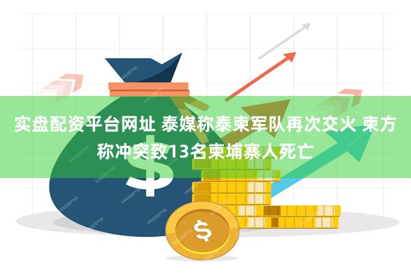 实盘配资平台网址 泰媒称泰柬军队再次交火 柬方称冲突致13名柬埔寨人死亡
