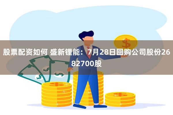 股票配资如何 盛新锂能：7月28日回购公司股份2682700股