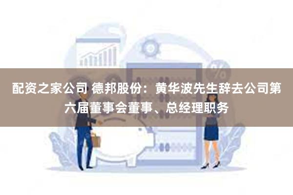 配资之家公司 德邦股份：黄华波先生辞去公司第六届董事会董事、总经理职务