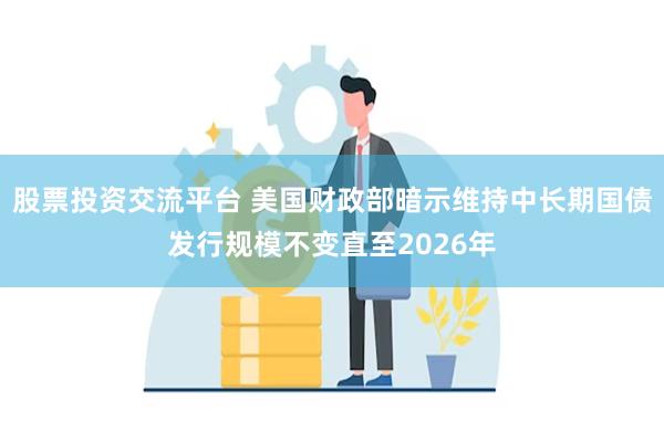 股票投资交流平台 美国财政部暗示维持中长期国债发行规模不变直至2026年