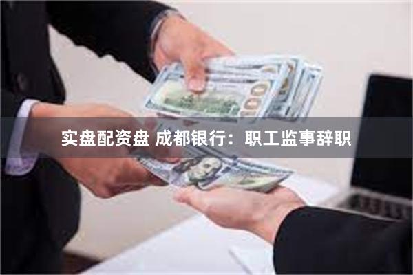 实盘配资盘 成都银行：职工监事辞职