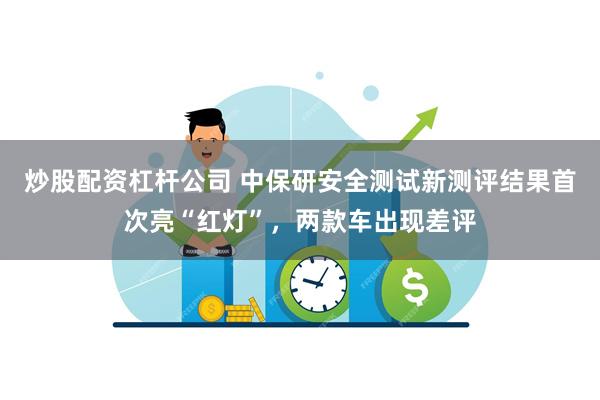 炒股配资杠杆公司 中保研安全测试新测评结果首次亮“红灯”，两款车出现差评