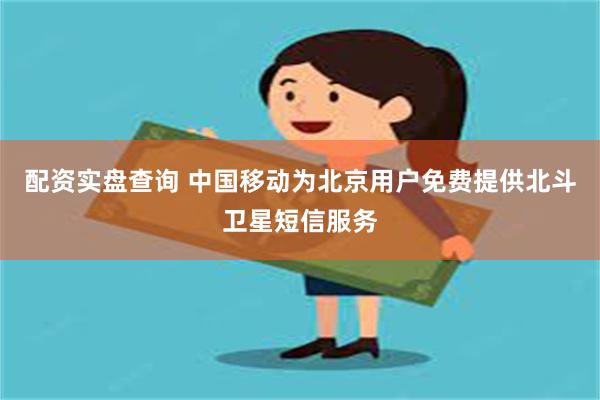 配资实盘查询 中国移动为北京用户免费提供北斗卫星短信服务