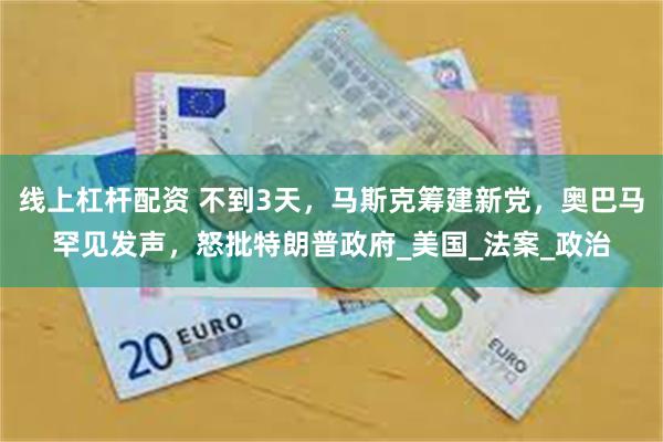 线上杠杆配资 不到3天，马斯克筹建新党，奥巴马罕见发声，怒批特朗普政府_美国_法案_政治