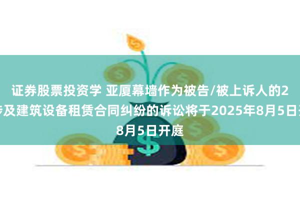 证券股票投资学 亚厦幕墙作为被告/被上诉人的2起涉及建筑设备租赁合同纠纷的诉讼将于2025年8月5日开庭
