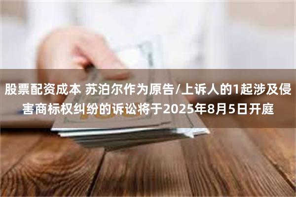 股票配资成本 苏泊尔作为原告/上诉人的1起涉及侵害商标权纠纷的诉讼将于2025年8月5日开庭