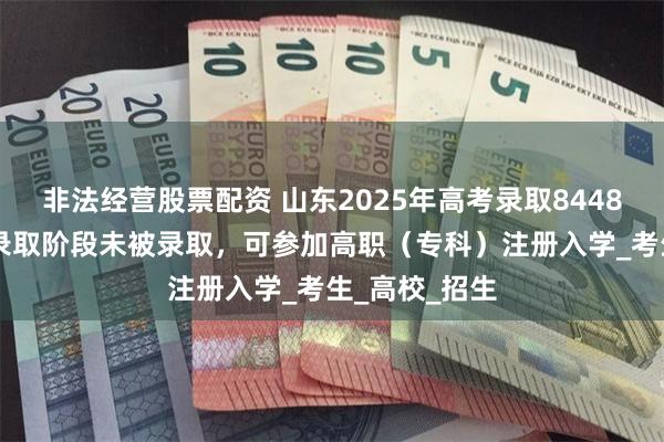 非法经营股票配资 山东2025年高考录取844807人！集中录取阶段未被录取，可参加高职（专科）注册入学_考生_高校_招生