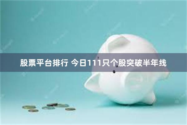 股票平台排行 今日111只个股突破半年线