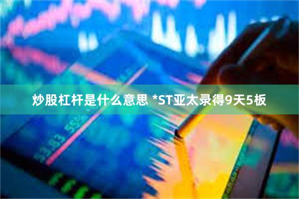 炒股杠杆是什么意思 *ST亚太录得9天5板